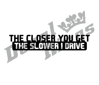 The closer you get, the slower I drive